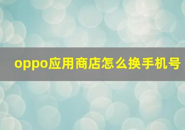 oppo应用商店怎么换手机号