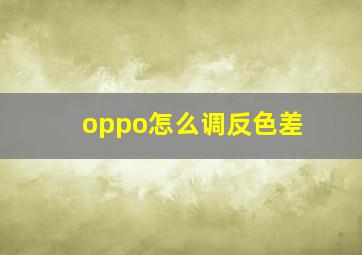 oppo怎么调反色差