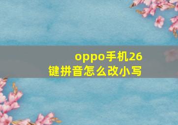 oppo手机26键拼音怎么改小写