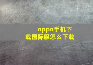 oppo手机下载国际服怎么下载