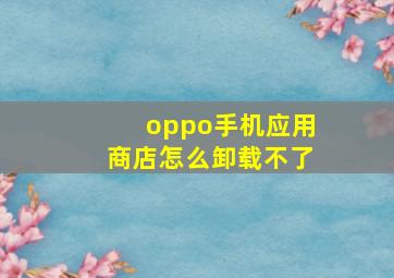 oppo手机应用商店怎么卸载不了