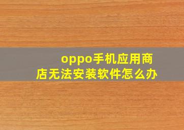 oppo手机应用商店无法安装软件怎么办