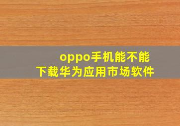 oppo手机能不能下载华为应用市场软件