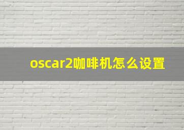 oscar2咖啡机怎么设置