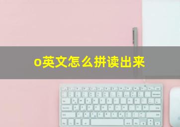 o英文怎么拼读出来