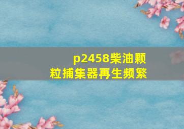 p2458柴油颗粒捕集器再生频繁