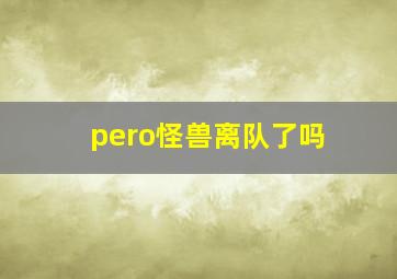 pero怪兽离队了吗