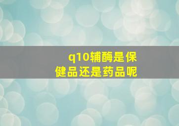 q10辅酶是保健品还是药品呢