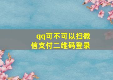 qq可不可以扫微信支付二维码登录