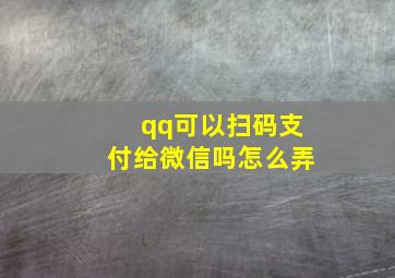 qq可以扫码支付给微信吗怎么弄