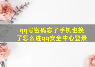 qq号密码忘了手机也换了怎么进qq安全中心登录