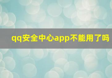 qq安全中心app不能用了吗