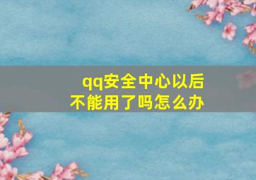 qq安全中心以后不能用了吗怎么办