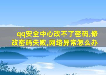 qq安全中心改不了密码,修改密码失败,网络异常怎么办