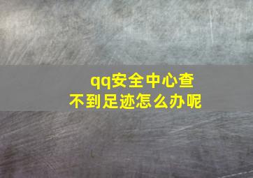 qq安全中心查不到足迹怎么办呢