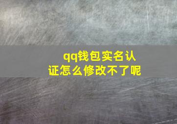 qq钱包实名认证怎么修改不了呢