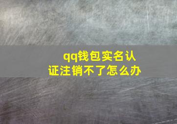 qq钱包实名认证注销不了怎么办