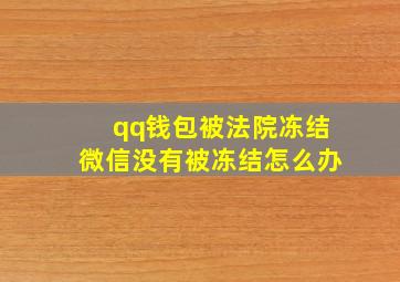 qq钱包被法院冻结微信没有被冻结怎么办