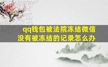 qq钱包被法院冻结微信没有被冻结的记录怎么办