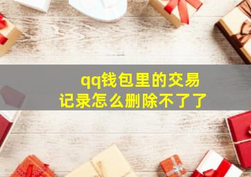 qq钱包里的交易记录怎么删除不了了