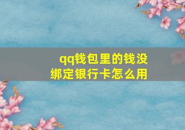 qq钱包里的钱没绑定银行卡怎么用