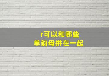 r可以和哪些单韵母拼在一起