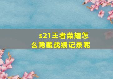 s21王者荣耀怎么隐藏战绩记录呢