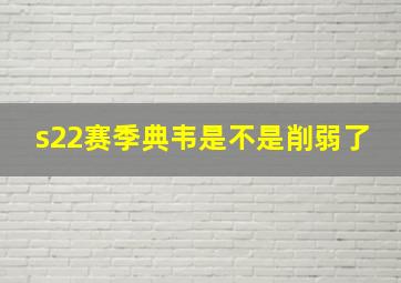 s22赛季典韦是不是削弱了