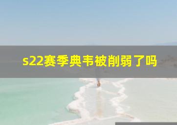 s22赛季典韦被削弱了吗