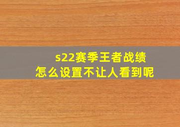 s22赛季王者战绩怎么设置不让人看到呢