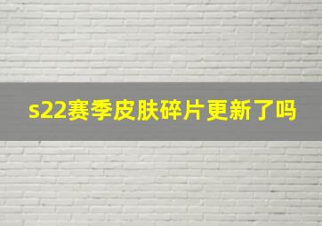 s22赛季皮肤碎片更新了吗