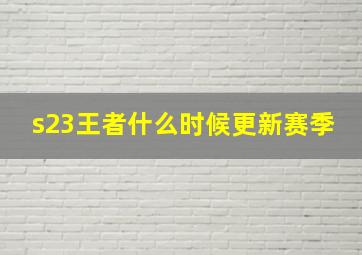 s23王者什么时候更新赛季