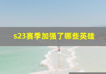 s23赛季加强了哪些英雄