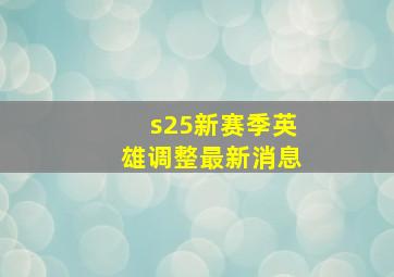 s25新赛季英雄调整最新消息