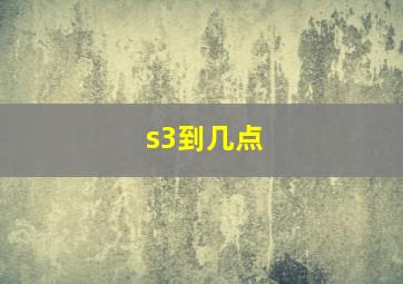 s3到几点