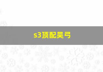 s3顶配吴弓