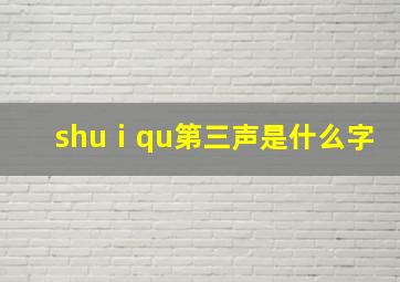 shuⅰqu第三声是什么字