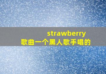 strawberry歌曲一个黑人歌手唱的