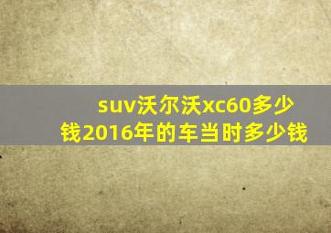 suv沃尔沃xc60多少钱2016年的车当时多少钱