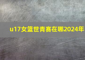 u17女篮世青赛在哪2024年