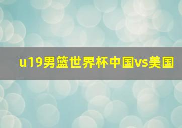 u19男篮世界杯中国vs美国