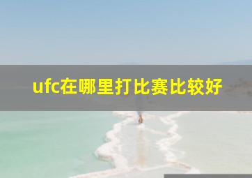 ufc在哪里打比赛比较好