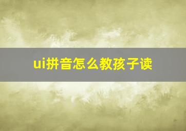 ui拼音怎么教孩子读