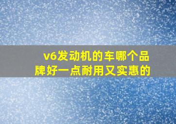 v6发动机的车哪个品牌好一点耐用又实惠的