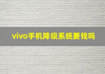 vivo手机降级系统要钱吗