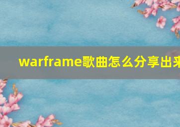 warframe歌曲怎么分享出来