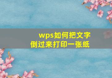 wps如何把文字倒过来打印一张纸