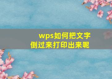 wps如何把文字倒过来打印出来呢