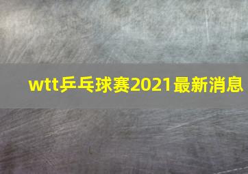 wtt乒乓球赛2021最新消息