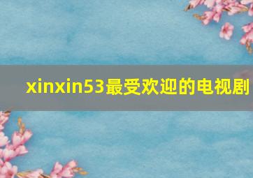 xinxin53最受欢迎的电视剧